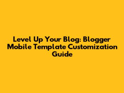 Level Up Your Blog: Blogger Mobile Template Customization Guide