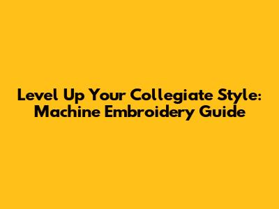Level Up Your Collegiate Style: Machine Embroidery Guide