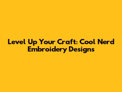 Level Up Your Craft: Cool Nerd Embroidery Designs