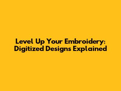 Level Up Your Embroidery: Digitized Designs Explained