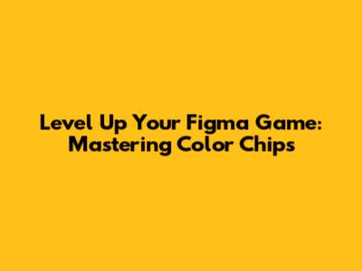 Level Up Your Figma Game: Mastering Color Chips