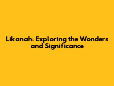 Likanah: Exploring the Wonders and Significance