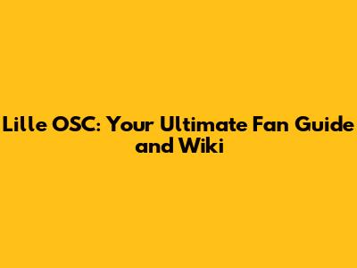 Lille OSC: Your Ultimate Fan Guide and Wiki