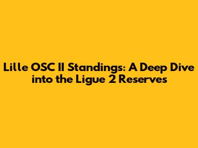 Lille OSC II Standings: A Deep Dive into the Ligue 2 Reserves