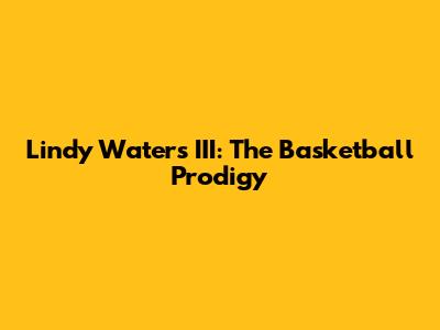 Lindy Waters III: The Basketball Prodigy