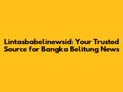 Lintasbabelinewsid: Your Trusted Source for Bangka Belitung News