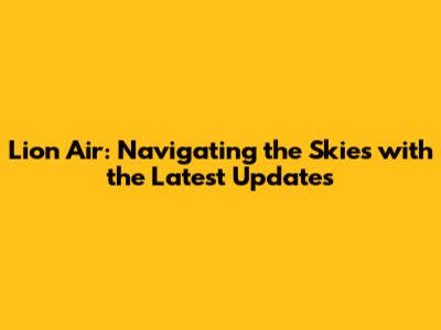Lion Air: Navigating the Skies with the Latest Updates