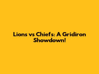 Lions vs Chiefs: A Gridiron Showdown!