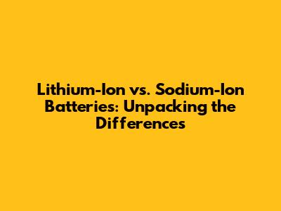 Lithium-Ion vs. Sodium-Ion Batteries: Unpacking the Differences