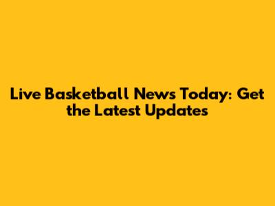 Live Basketball News Today: Get the Latest Updates
