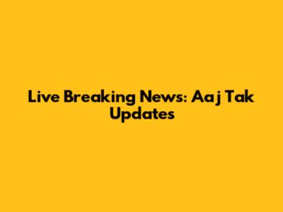 Live Breaking News: Aaj Tak Updates
