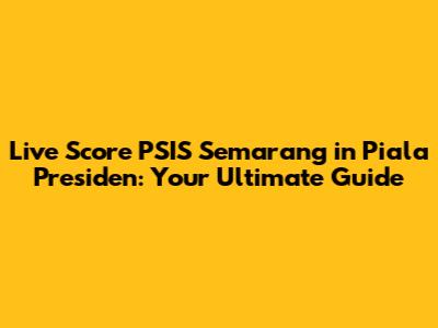 Live Score PSIS Semarang in Piala Presiden: Your Ultimate Guide