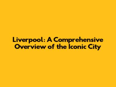 Liverpool: A Comprehensive Overview of the Iconic City