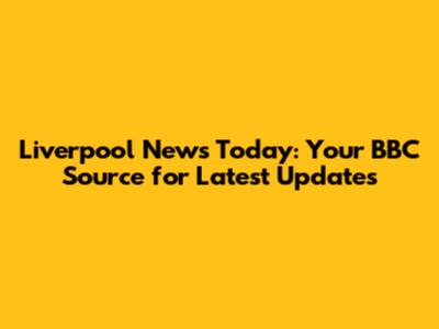 Liverpool News Today: Your BBC Source for Latest Updates