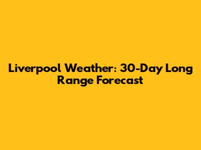 Liverpool Weather: 30-Day Long Range Forecast