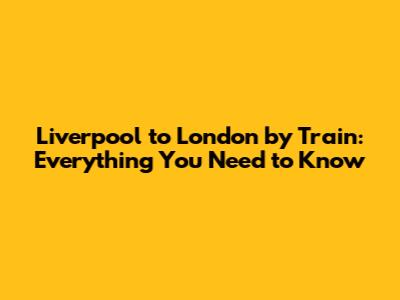 Liverpool to London by Train: Everything You Need to Know