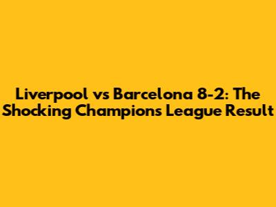 Liverpool vs Barcelona 8-2: The Shocking Champions League Result