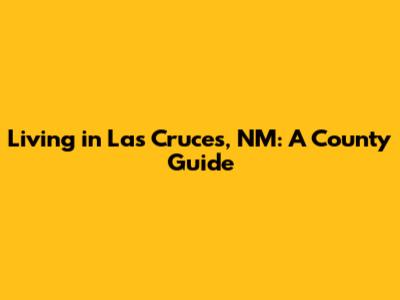 Living in Las Cruces, NM: A County Guide