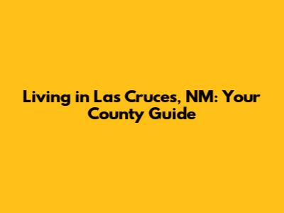 Living in Las Cruces, NM: Your County Guide