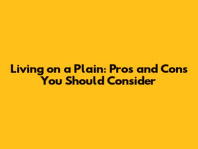 Living on a Plain: Pros and Cons You Should Consider
