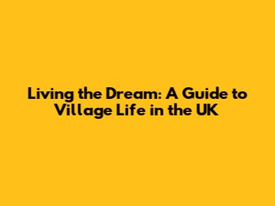 Living the Dream: A Guide to Village Life in the UK
