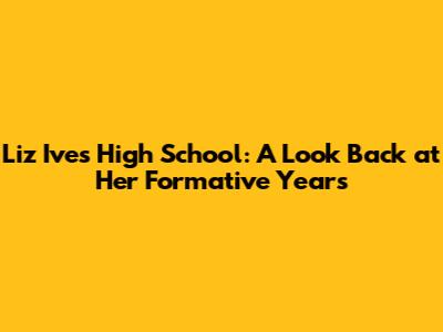 Liz Ive's High School: A Look Back at Her Formative Years