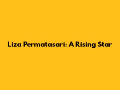 Liza Permatasari: A Rising Star