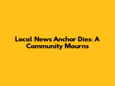 Local News Anchor Dies: A Community Mourns