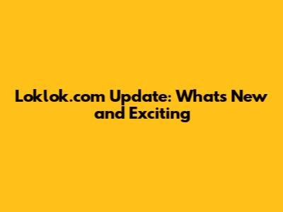 Loklok.com Update: What's New and Exciting