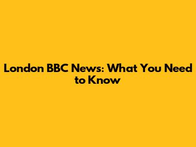 London BBC News: What You Need to Know