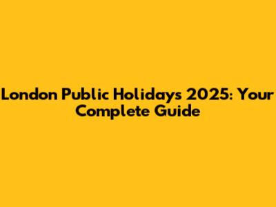 London Public Holidays 2025: Your Complete Guide