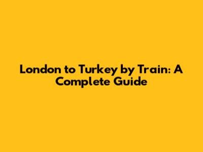 London to Turkey by Train: A Complete Guide