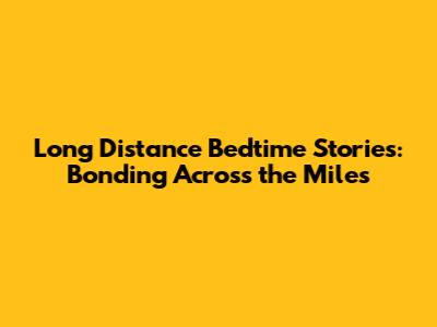 Long Distance Bedtime Stories: Bonding Across the Miles
