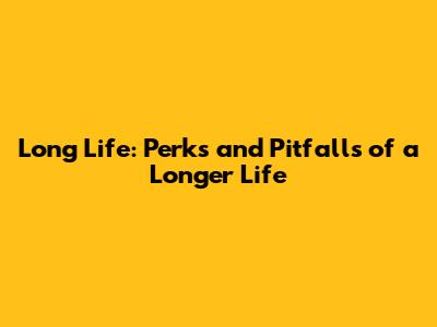 Long Life: Perks and Pitfalls of a Longer Life