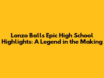 Lonzo Ball's Epic High School Highlights: A Legend in the Making