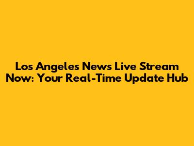 Los Angeles News Live Stream Now: Your Real-Time Update Hub
