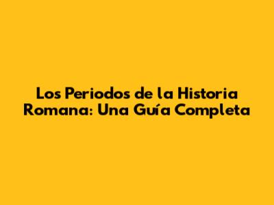 Los Periodos de la Historia Romana: Una Guía Completa