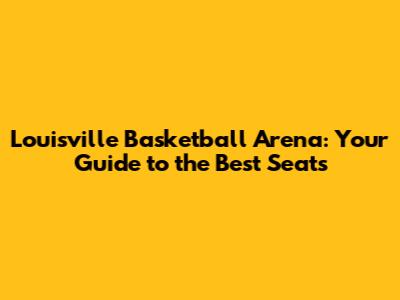 Louisville Basketball Arena: Your Guide to the Best Seats