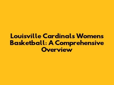 Louisville Cardinals Women's Basketball: A Comprehensive Overview
