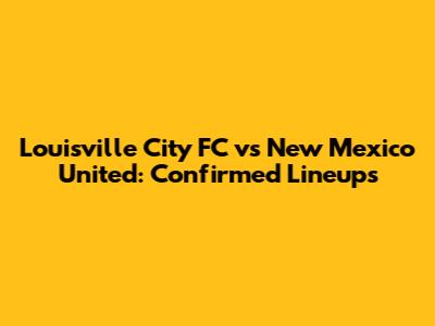 Louisville City FC vs New Mexico United: Confirmed Lineups