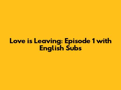 Love is Leaving: Episode 1 with English Subs
