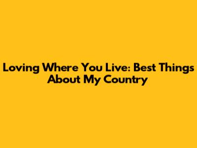 Loving Where You Live: Best Things About My Country