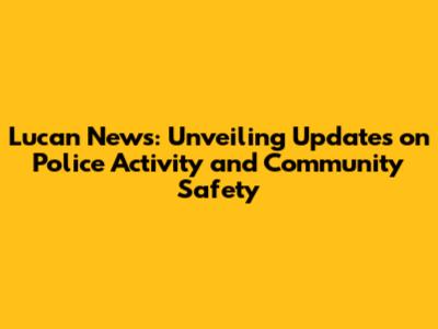Lucan News: Unveiling Updates on Police Activity and Community Safety