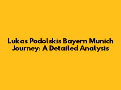 Lukas Podolski's Bayern Munich Journey: A Detailed Analysis