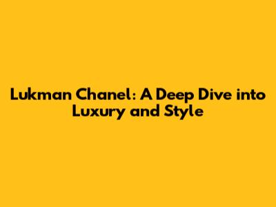 Lukman Chanel: A Deep Dive into Luxury and Style