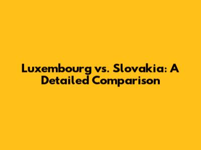 Luxembourg vs. Slovakia: A Detailed Comparison