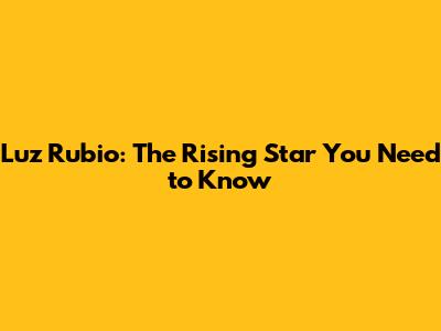 Luz Rubio: The Rising Star You Need to Know