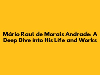 Mário Raul de Morais Andrade: A Deep Dive into His Life and Works