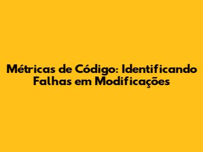Métricas de Código: Identificando Falhas em Modificações