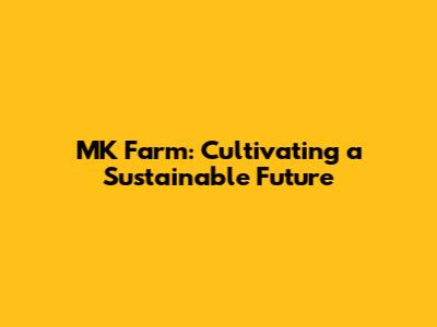 MK Farm: Cultivating a Sustainable Future